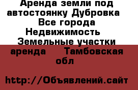 Аренда земли под автостоянку Дубровка - Все города Недвижимость » Земельные участки аренда   . Тамбовская обл.
